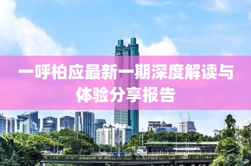 一呼柏应最新一期深度解读与体验分享报告