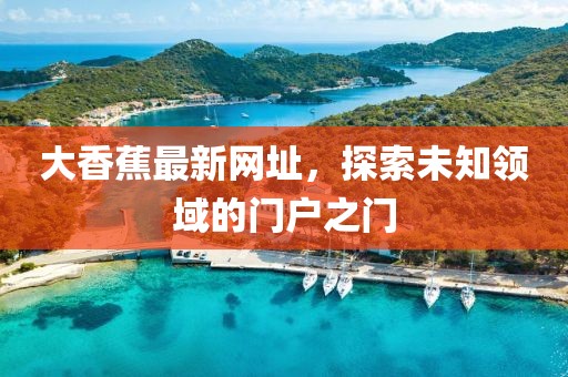 大香蕉最新网址，探索未知领域的门户之门