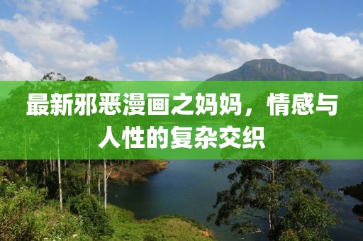 最新邪恶漫画之妈妈，情感与人性的复杂交织