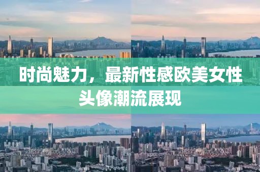 时尚魅力，最新性感欧美女性头像潮流展现