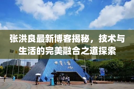 张洪良最新博客揭秘，技术与生活的完美融合之道探索