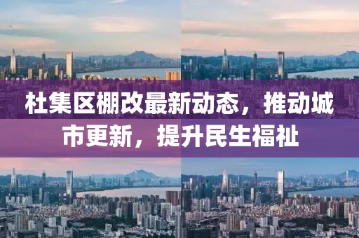 杜集区棚改最新动态，推动城市更新，提升民生福祉