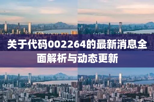 关于代码002264的最新消息全面解析与动态更新