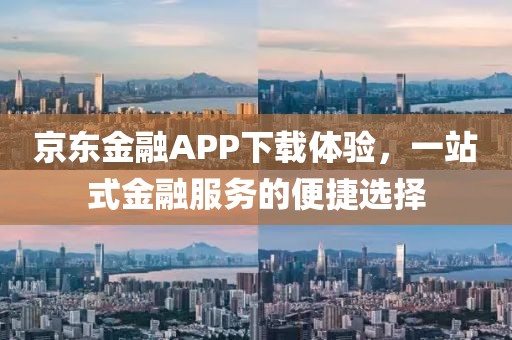 京东金融APP下载体验，一站式金融服务的便捷选择