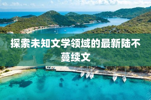 探索未知文学领域的最新陆不蔓续文