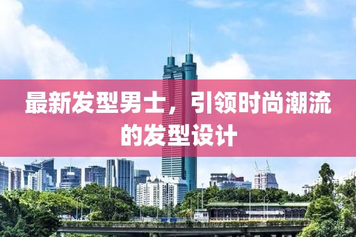 最新发型男士，引领时尚潮流的发型设计