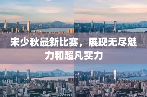 宋少秋最新比赛，展现无尽魅力和超凡实力