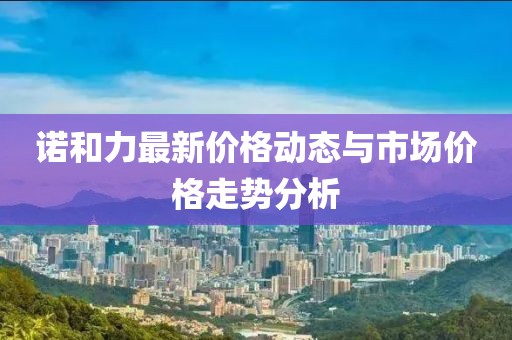 诺和力最新价格动态与市场价格走势分析