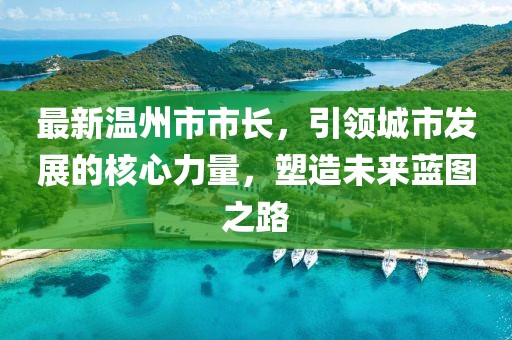 最新温州市市长，引领城市发展的核心力量，塑造未来蓝图之路