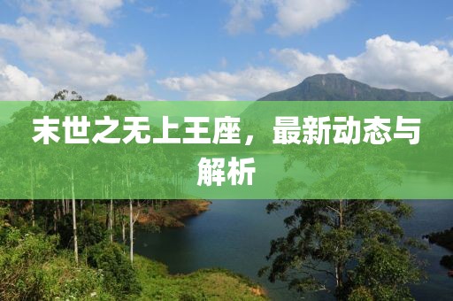 末世之无上王座，最新动态与解析