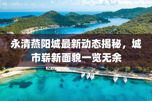 永清燕阳城最新动态揭秘，城市崭新面貌一览无余
