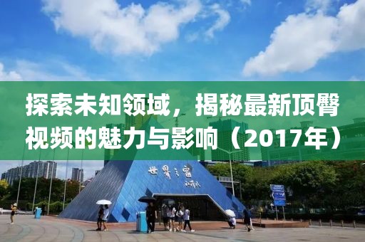 探索未知领域，揭秘最新顶臀视频的魅力与影响（2017年）