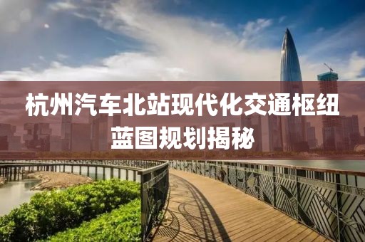 杭州汽车北站现代化交通枢纽蓝图规划揭秘