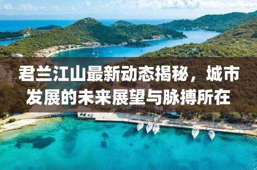 君兰江山最新动态揭秘，城市发展的未来展望与脉搏所在