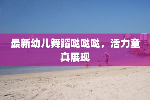 最新幼儿舞蹈哒哒哒，活力童真展现