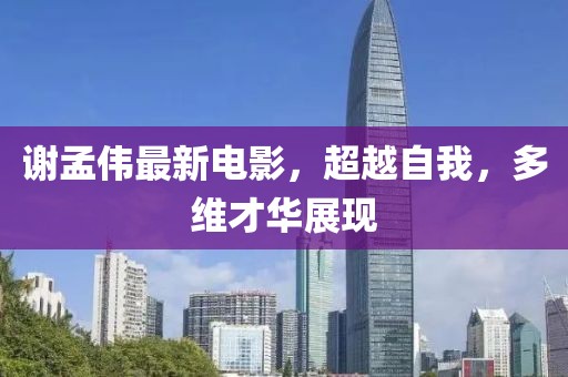谢孟伟最新电影，超越自我，多维才华展现