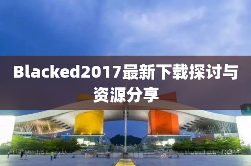Blacked2017最新下载探讨与资源分享