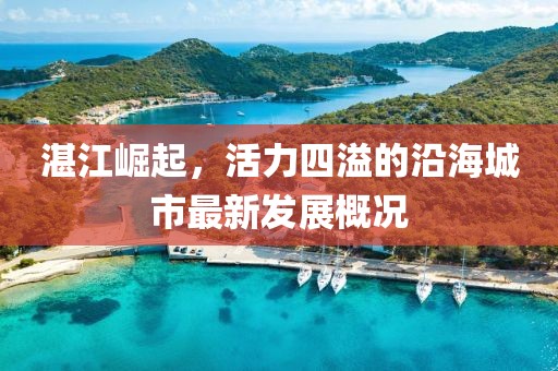 湛江崛起，活力四溢的沿海城市最新发展概况