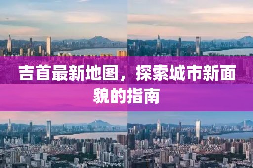 吉首最新地图，探索城市新面貌的指南