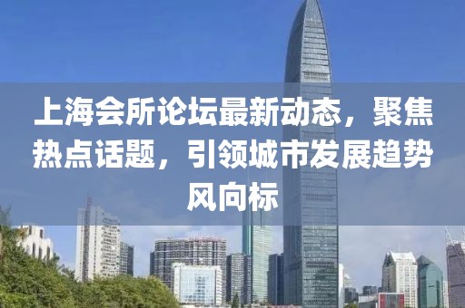 上海会所论坛最新动态，聚焦热点话题，引领城市发展趋势风向标