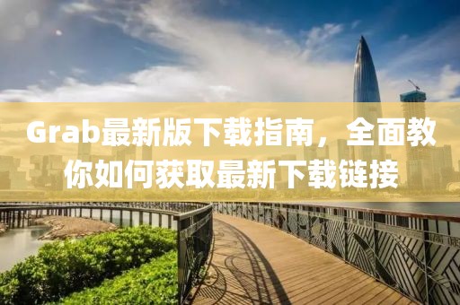 Grab最新版下载指南，全面教你如何获取最新下载链接