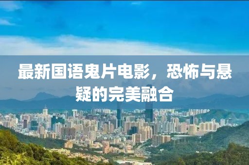 最新国语鬼片电影，恐怖与悬疑的完美融合