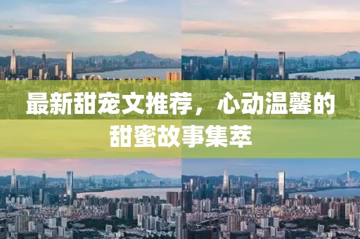 最新甜宠文推荐，心动温馨的甜蜜故事集萃