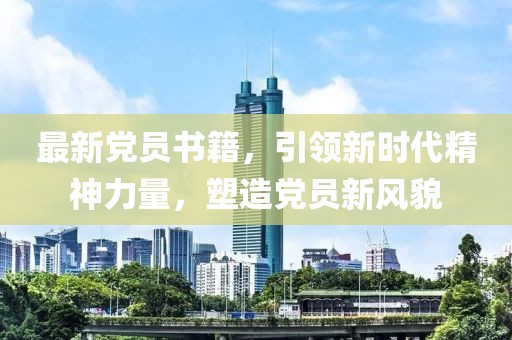 最新党员书籍，引领新时代精神力量，塑造党员新风貌