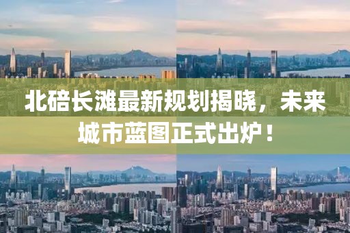 北碚长滩最新规划揭晓，未来城市蓝图正式出炉！