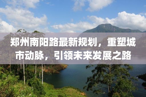 郑州南阳路最新规划，重塑城市动脉，引领未来发展之路