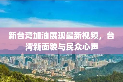 新台湾加油展现最新视频，台湾新面貌与民众心声