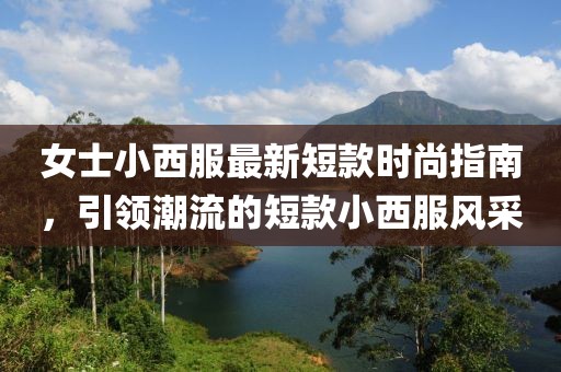 女士小西服最新短款时尚指南，引领潮流的短款小西服风采