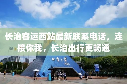 长治客运西站最新联系电话，连接你我，长治出行更畅通