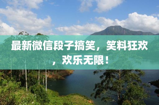 最新微信段子搞笑，笑料狂欢，欢乐无限！