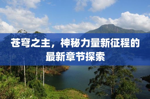 苍穹之主，神秘力量新征程的最新章节探索