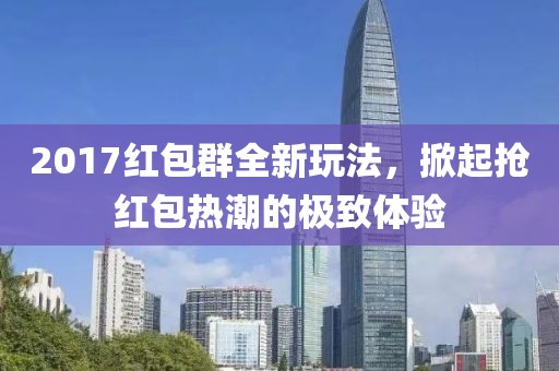 2017红包群全新玩法，掀起抢红包热潮的极致体验