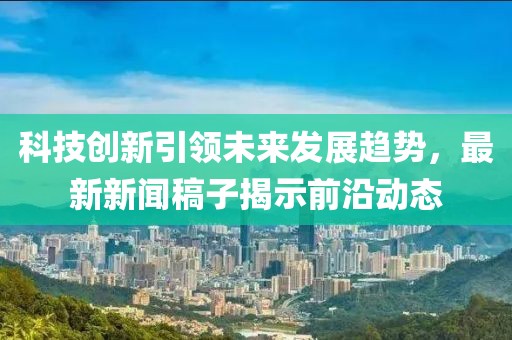 科技创新引领未来发展趋势，最新新闻稿子揭示前沿动态