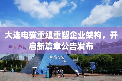 大连电磁重组重塑企业架构，开启新篇章公告发布