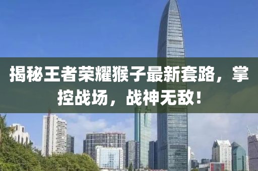 揭秘王者荣耀猴子最新套路，掌控战场，战神无敌！