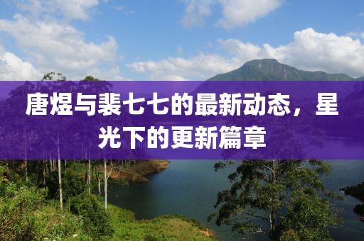 唐煜与裴七七的最新动态，星光下的更新篇章