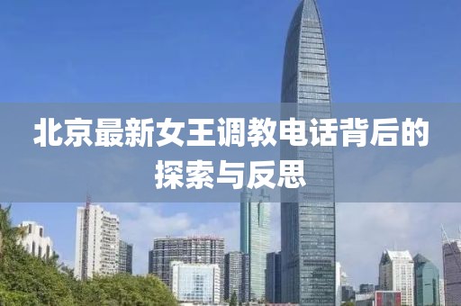 北京最新女王调教电话背后的探索与反思