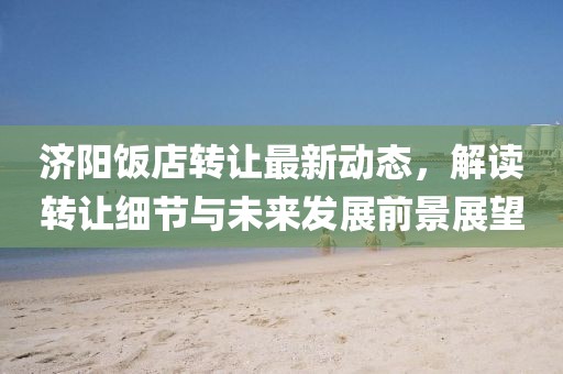 济阳饭店转让最新动态，解读转让细节与未来发展前景展望