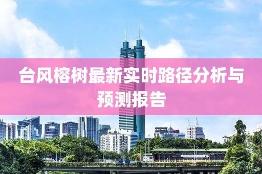 台风榕树最新实时路径分析与预测报告