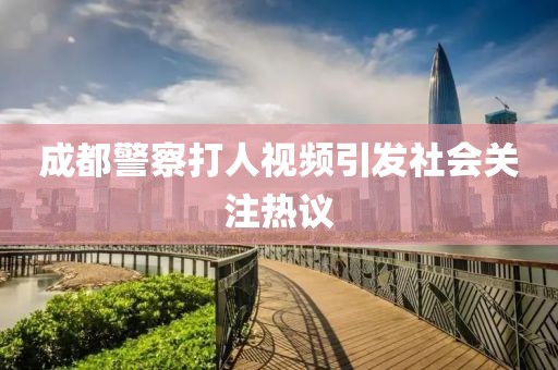 成都警察打人视频引发社会关注热议
