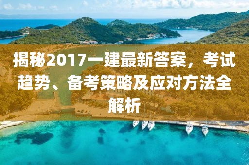 揭秘2017一建最新答案，考试趋势、备考策略及应对方法全解析