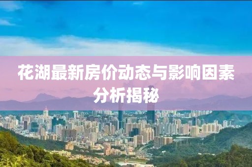 花湖最新房价动态与影响因素分析揭秘