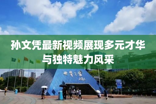 孙文凭最新视频展现多元才华与独特魅力风采