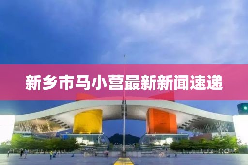 新乡市马小营最新新闻速递