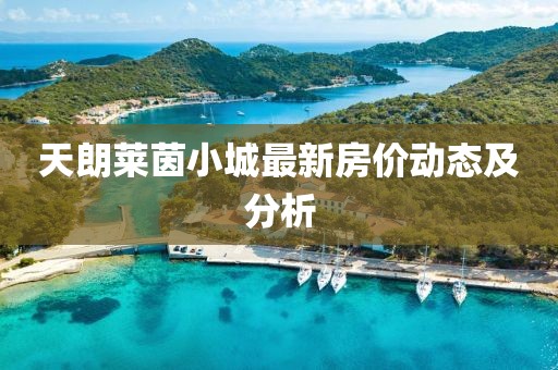 天朗莱茵小城最新房价动态及分析