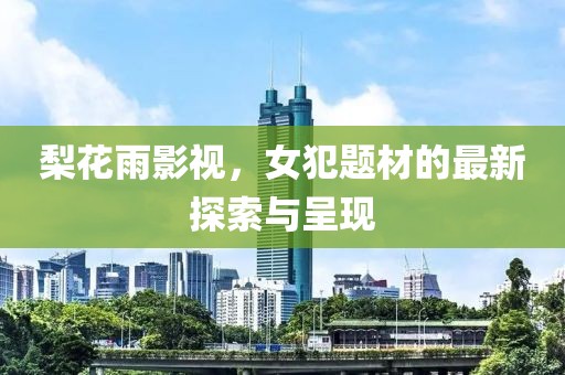 梨花雨影视，女犯题材的最新探索与呈现